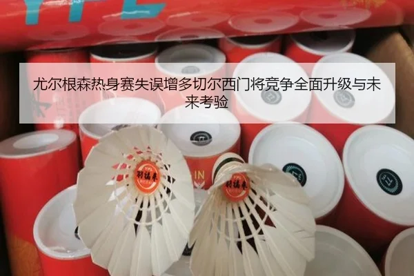 尤尔根森热身赛失误增多切尔西门将竞争全面升级与未来考验